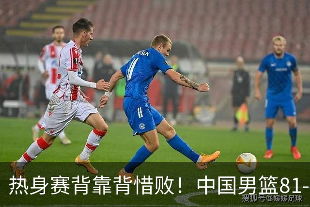 热身赛背靠背惜败！中国男篮81-82遭塞尔维亚FMP准绝杀 末节崩盘错失胜局